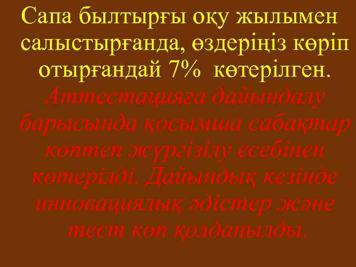 Сапа былтырғы оқу жылымен салыстырғанда, өздеріңіз көріп отырғандай 7% көтерілген. Аттестацияға дайындалу барысында қосымша