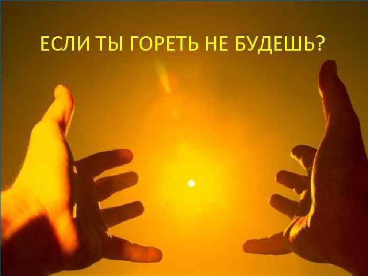 ЕСЛИ ТЫ ГОРЕТЬ НЕ БУДЕШЬ? 