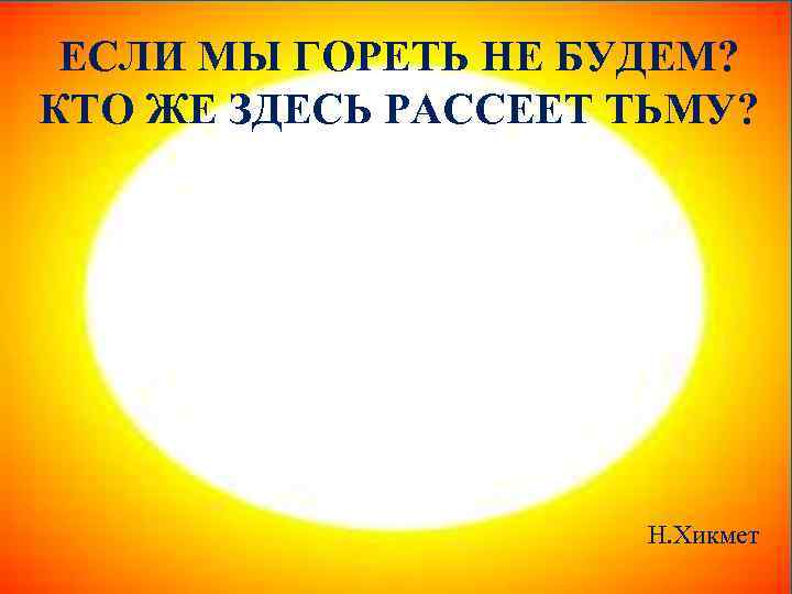 ЕСЛИ МЫ ГОРЕТЬ НЕ БУДЕМ? КТО ЖЕ ЗДЕСЬ РАССЕЕТ ТЬМУ? Н. Хикмет 
