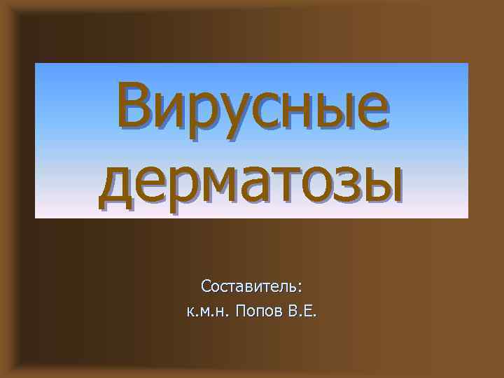 Вирусные дерматозы Составитель: к. м. н. Попов В. Е. 