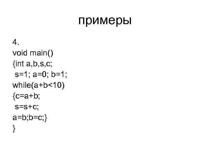 примеры 4. void main() {int a, b, s, c; s=1; a=0; b=1; while(a+b<10) {c=a+b;