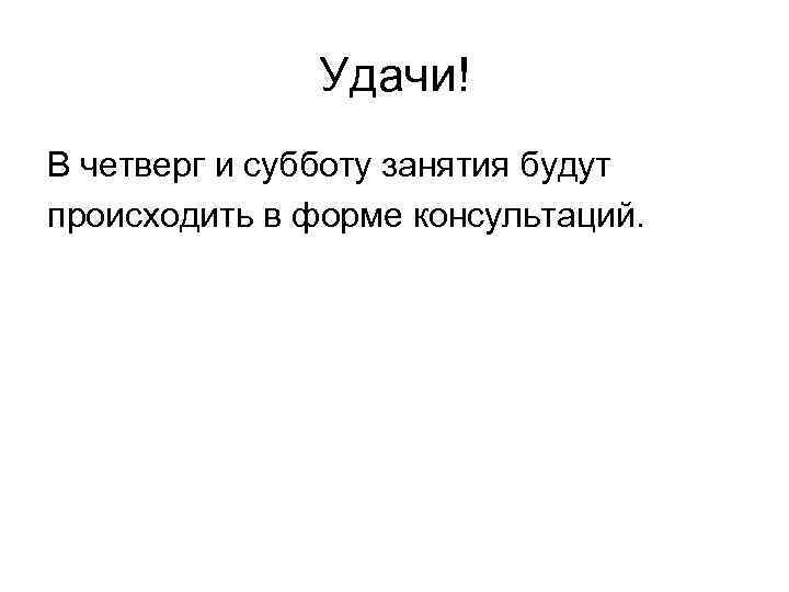 Удачи! В четверг и субботу занятия будут происходить в форме консультаций. 