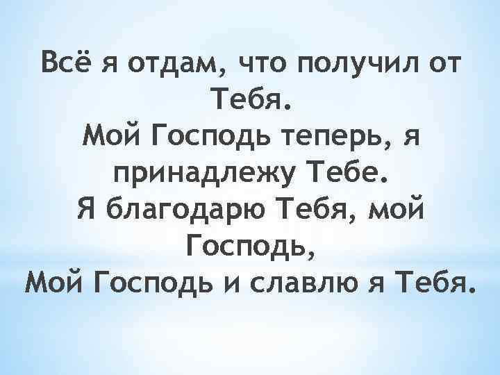 Всё я отдам, что получил от Тебя. Мой Господь теперь, я принадлежу Тебе. Я