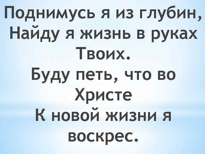 Поднимусь я из глубин, Найду я жизнь в руках Твоих. Буду петь, что во