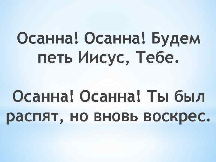 Осанна! Будем петь Иисус, Тебе. Осанна! Оcанна! Ты был распят, но вновь воскрес. 