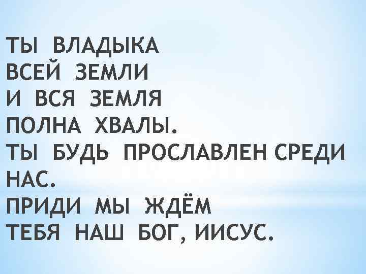 ТЫ ВЛАДЫКА ВСЕЙ ЗЕМЛИ И ВСЯ ЗЕМЛЯ ПОЛНА ХВАЛЫ. ТЫ БУДЬ ПРОСЛАВЛЕН СРЕДИ НАС.
