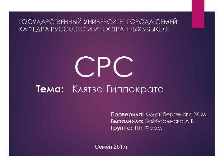 ГОСУДАРСТВЕННЫЙ УНИВЕРСИТЕТ ГОРОДА СЕМЕЙ КАФЕДРА РУССКОГО И ИНОСТРАННЫХ ЯЗЫКОВ СРС Тема: Клятва Гиппократа Проверила: