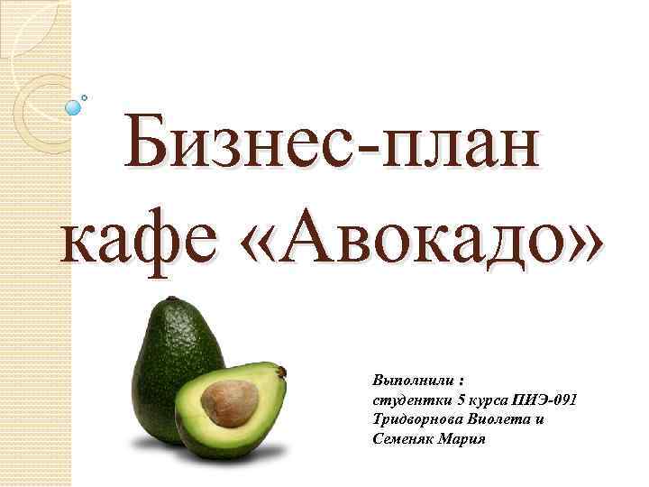 Бизнес-план кафе «Авокадо» Выполнили : студентки 5 курса ПИЭ-091 Тридворнова Виолета и Семеняк Мария