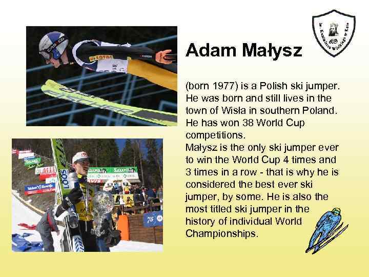 Adam Małysz (born 1977) is a Polish ski jumper. He was born and still
