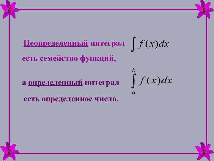 Неопределенный интеграл есть семейство функций, а определенный интеграл есть определенное число. 