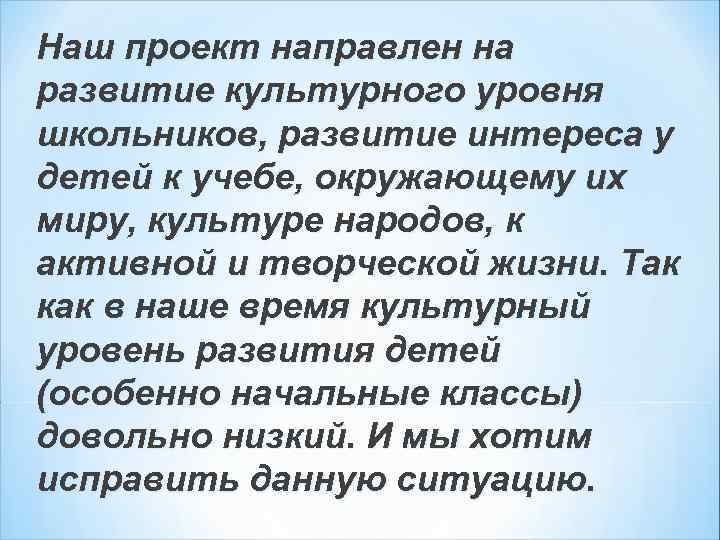 Наш проект направлен на развитие культурного уровня школьников, развитие интереса у детей к учебе,