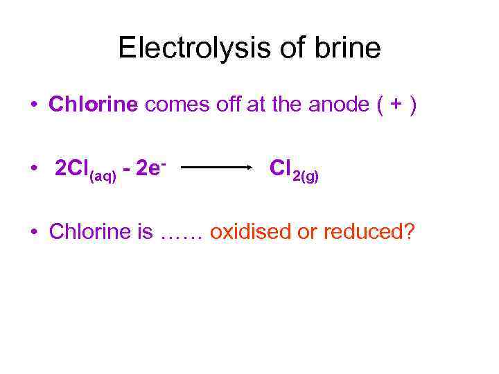 Electrolysis of brine • Chlorine comes off at the anode ( + ) •