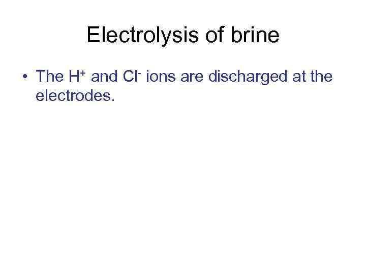 Electrolysis of brine • The H+ and Cl- ions are discharged at the electrodes.
