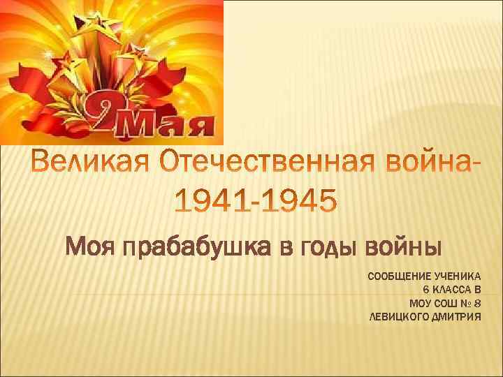 Моя прабабушка в годы войны СООБЩЕНИЕ УЧЕНИКА 6 КЛАССА В МОУ СОШ № 8