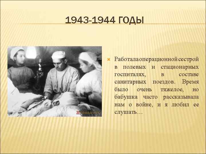 1943 -1944 ГОДЫ Работала операционной сестрой в полевых и стационарных госпиталях, в составе санитарных