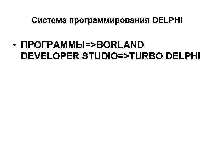 Система программирования DELPHI • ПРОГРАММЫ=>BORLAND DEVELOPER STUDIO=>TURBO DELPHI 