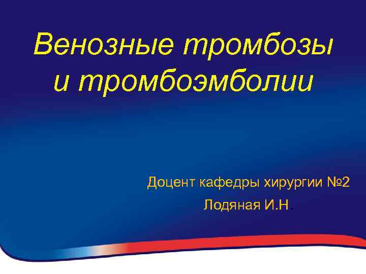 Венозные тромбозы и тромбоэмболии Доцент кафедры хирургии № 2 Лодяная И. Н. 