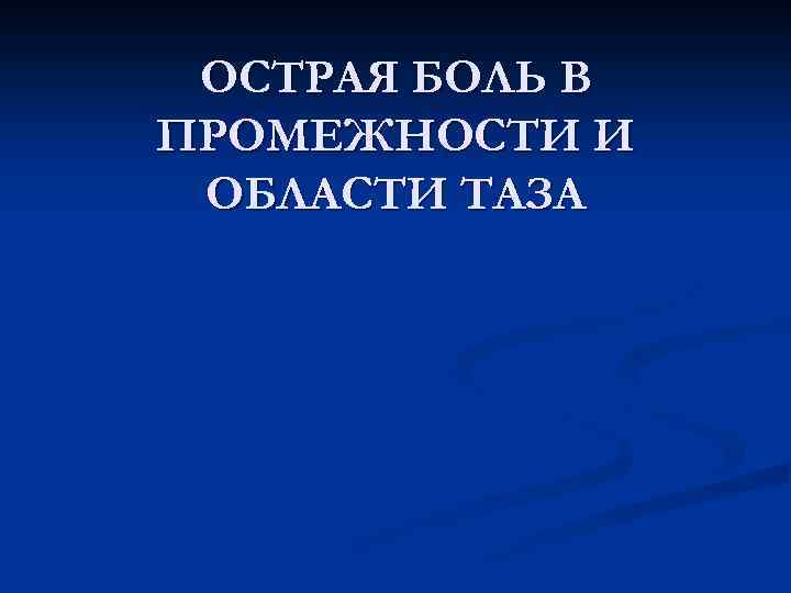 ОСТРАЯ БОЛЬ В ПРОМЕЖНОСТИ И ОБЛАСТИ ТАЗА 