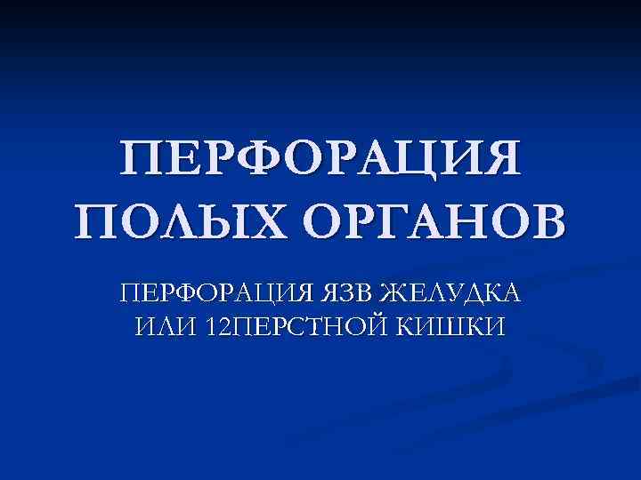 ПЕРФОРАЦИЯ ПОЛЫХ ОРГАНОВ ПЕРФОРАЦИЯ ЯЗВ ЖЕЛУДКА ИЛИ 12 ПЕРСТНОЙ КИШКИ 