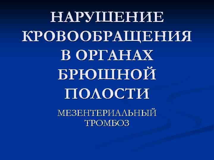 НАРУШЕНИЕ КРОВООБРАЩЕНИЯ В ОРГАНАХ БРЮШНОЙ ПОЛОСТИ МЕЗЕНТЕРИАЛЬНЫЙ ТРОМБОЗ 