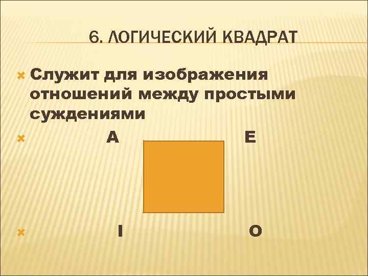 6. ЛОГИЧЕСКИЙ КВАДРАТ Служит для изображения отношений между простыми суждениями A E I O