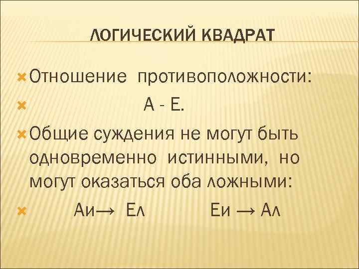 ЛОГИЧЕСКИЙ КВАДРАТ Отношение противоположности: A - E. Общие суждения не могут быть одновременно истинными,