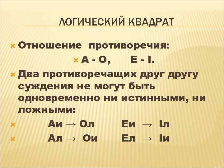 ЛОГИЧЕСКИЙ КВАДРАТ Отношение противоречия: А - О, Е - I. Два противоречащих другу суждения