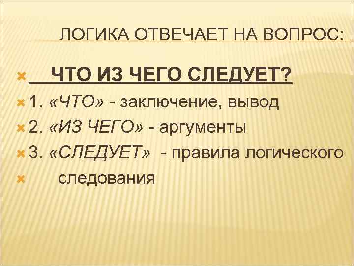 ЛОГИКА ОТВЕЧАЕТ НА ВОПРОС: 1. ЧТО ИЗ ЧЕГО СЛЕДУЕТ? «ЧТО» - заключение, вывод 2.