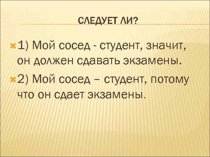 СЛЕДУЕТ ЛИ? 1) Мой сосед - студент, значит, он должен сдавать экзамены. 2) Мой