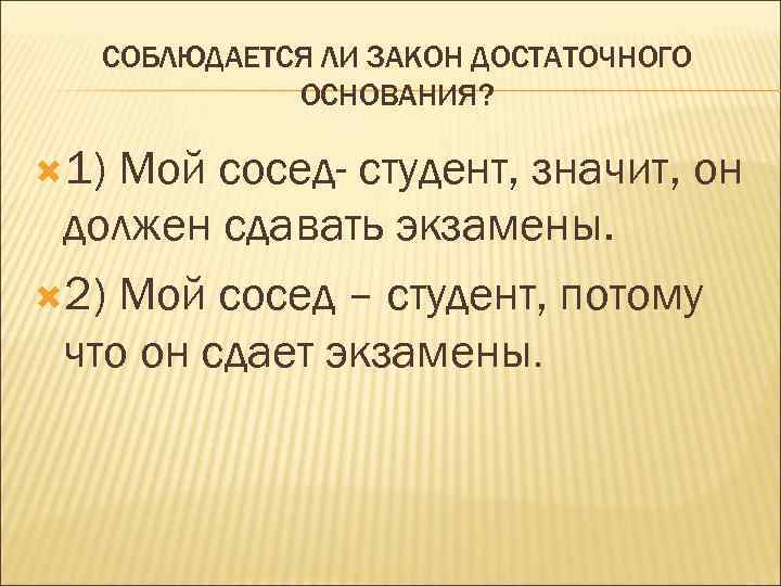 СОБЛЮДАЕТСЯ ЛИ ЗАКОН ДОСТАТОЧНОГО ОСНОВАНИЯ? 1) Мой сосед- студент, значит, он должен сдавать экзамены.