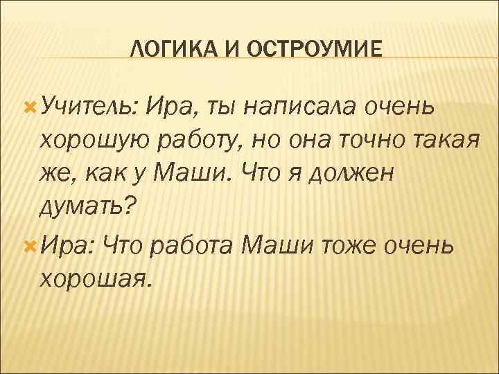 ЛОГИКА И ОСТРОУМИЕ Учитель: Ира, ты написала очень хорошую работу, но она точно такая