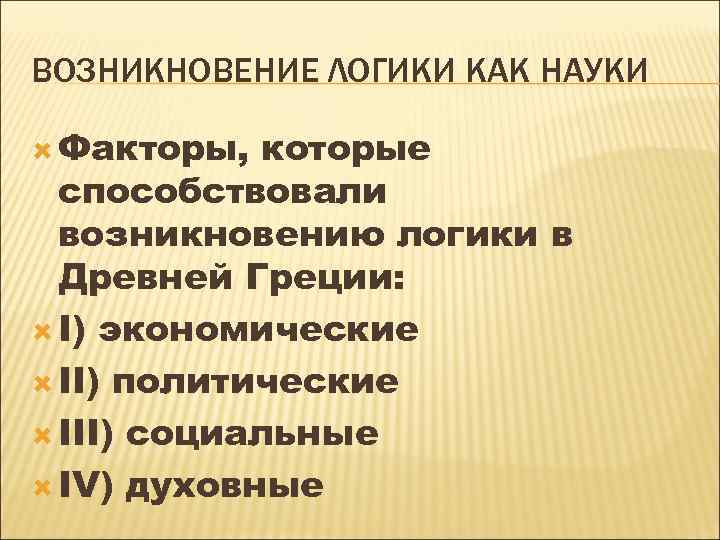 ВОЗНИКНОВЕНИЕ ЛОГИКИ КАК НАУКИ Факторы, которые способствовали возникновению логики в Древней Греции: I) экономические