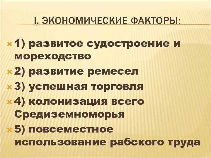 I. ЭКОНОМИЧЕСКИЕ ФАКТОРЫ: 1) развитое судостроение и мореходство 2) развитие ремесел 3) успешная торговля