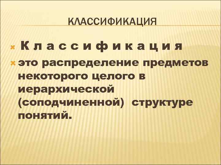 КЛАССИФИКАЦИЯ Классификация это распределение предметов некоторого целого в иерархической (соподчиненной) структуре понятий. 