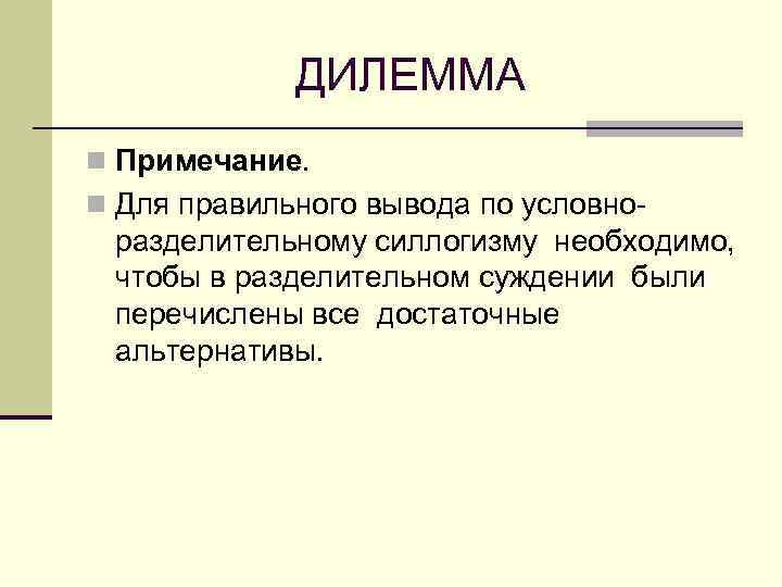 ДИЛЕММА n Примечание. n Для правильного вывода по условно- разделительному силлогизму необходимо, чтобы в