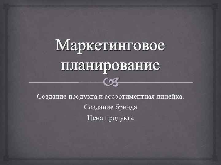 Маркетинговое планирование Создание продукта и ассортиментная линейка, Создание бренда Цена продукта 