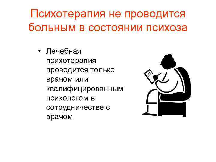 Психотерапия не проводится больным в состоянии психоза • Лечебная психотерапия проводится только врачом или