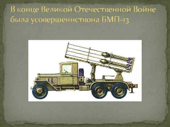 В конце Великой Отечественной Войне была усовершеннствона БМП-13 