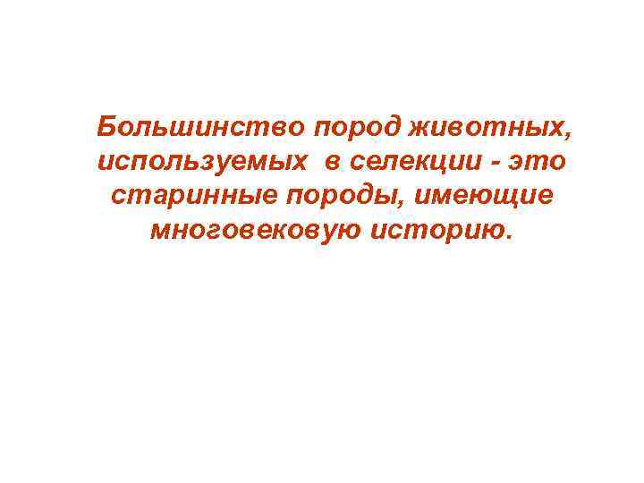 Большинство пород животных, используемых в селекции - это старинные породы, имеющие многовековую историю. 
