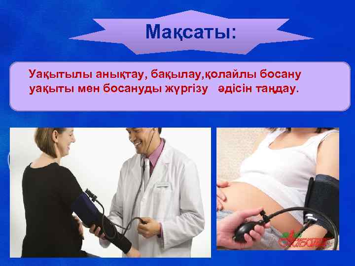 Мақсаты: Уақытылы анықтау, бақылау, қолайлы босану уақыты мен босануды жүргізу әдісін таңдау. 