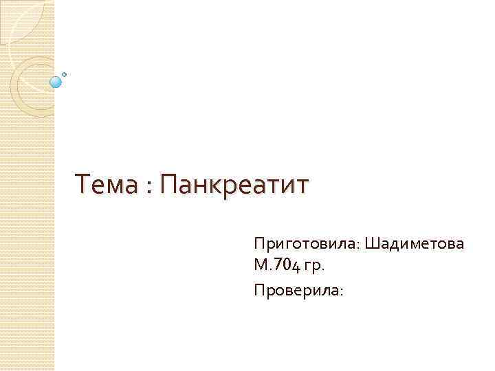 Тема : Панкреатит Приготовила: Шадиметова М. 704 гр. Проверила: 