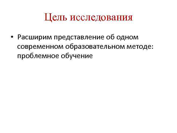 Цель исследования • Расширим представление об одном современном образовательном методе: проблемное обучение 
