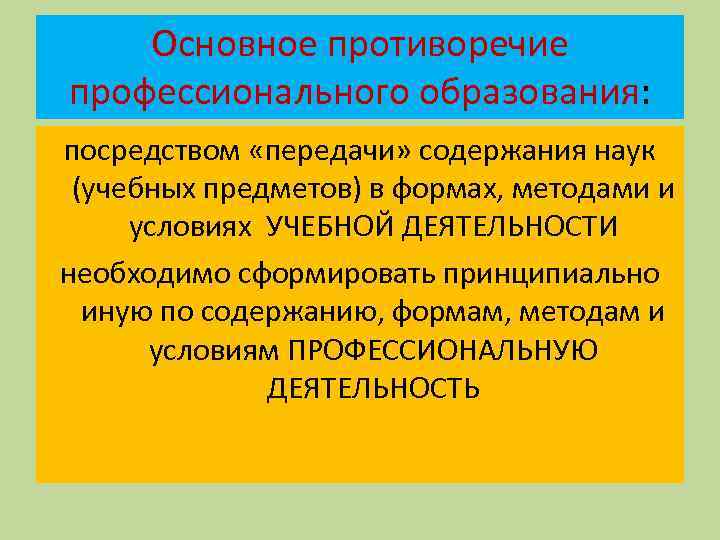 Основное противоречие профессионального образования: посредством «передачи» содержания наук (учебных предметов) в формах, методами и