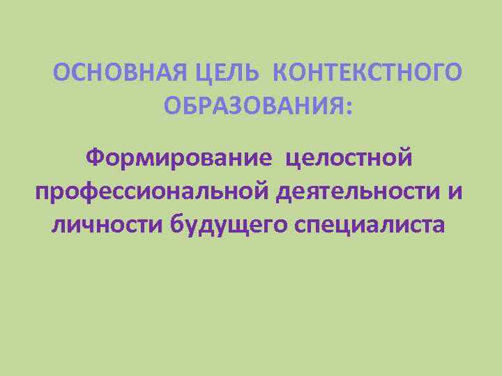 ОСНОВНАЯ ЦЕЛЬ КОНТЕКСТНОГО ОБРАЗОВАНИЯ: Формирование целостной профессиональной деятельности и личности будущего специалиста 