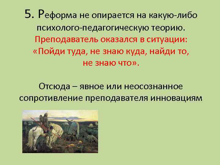 5. Реформа не опирается на какую-либо психолого-педагогическую теорию. Преподаватель оказался в ситуации: «Пойди туда,