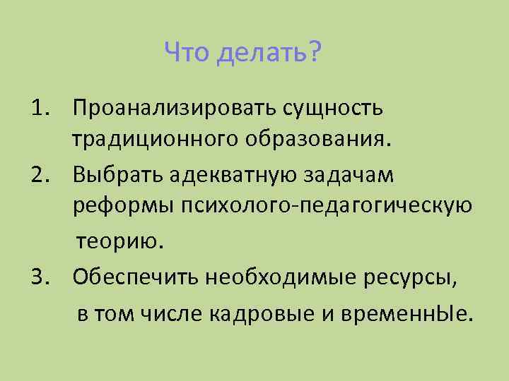 Что делать? 1. Проанализировать сущность традиционного образования. 2. Выбрать адекватную задачам реформы психолого-педагогическую теорию.