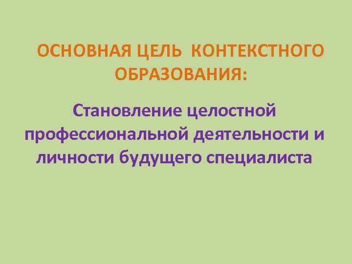 ОСНОВНАЯ ЦЕЛЬ КОНТЕКСТНОГО ОБРАЗОВАНИЯ: Становление целостной профессиональной деятельности и личности будущего специалиста 