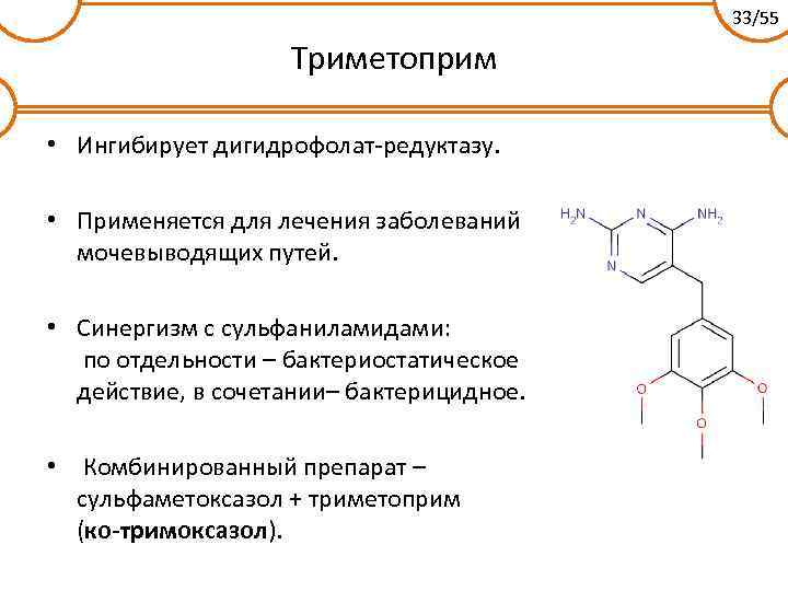 33/55 Триметоприм • Ингибирует дигидрофолат-редуктазу. • Применяется для лечения заболеваний мочевыводящих путей. • Синергизм