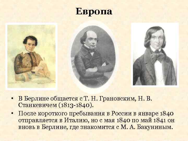 Европа • В Берлине общается с Т. Н. Грановским, Н. В. Станкевичем (1813 -1840).