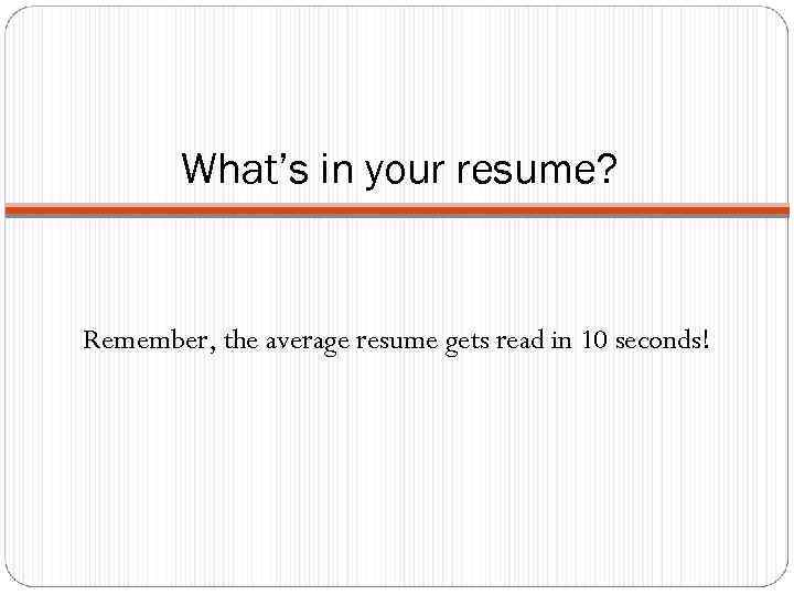 What’s in your resume? Remember, the average resume gets read in 10 seconds! 